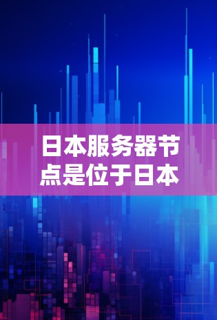 日本服务器节点是位于日本地区的服务器，通常用于云服务和云应用开发。以下是对日本服务器节点的详细分析