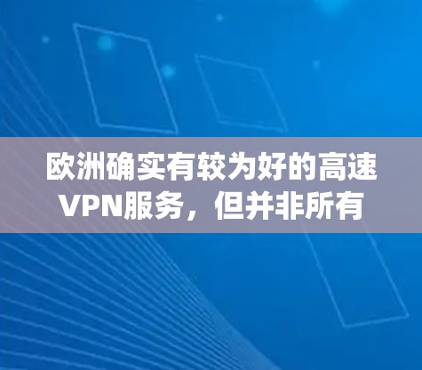 欧洲确实有较为好的高速VPN服务,但并非所有国家的用户都能享受到 equally优质的服务。以下是一些欧洲常见的高速VPN服务提供商,以及它们在欧洲的分布情况 欧洲确实有较为好的高速VPN服务,但并非所有国家的用户都能享受到 equally优质的服务。以下是一些欧洲常见的高速VPN服务提供商,以及它们在欧洲的分布情况