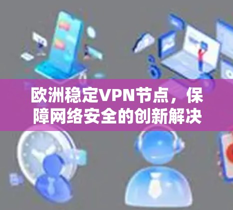 欧洲稳定VPN节点,保障网络安全的创新解决方案 欧洲稳定VPN节点,保障网络安全的创新解决方案