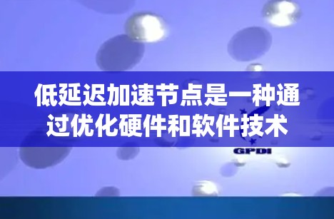低延迟加速节点是一种通过优化硬件和软件技术来降低网络延迟的创新设计，旨在提升用户体验和系统性能。以下是对这一概念的详细分析