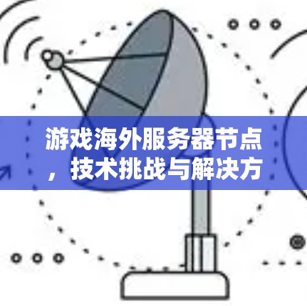 游戏海外服务器节点，技术挑战与解决方案
