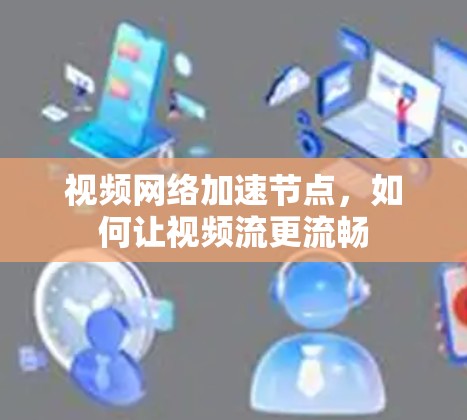 视频网络加速节点,如何让视频流更流畅 视频网络加速节点,如何让视频流更流畅