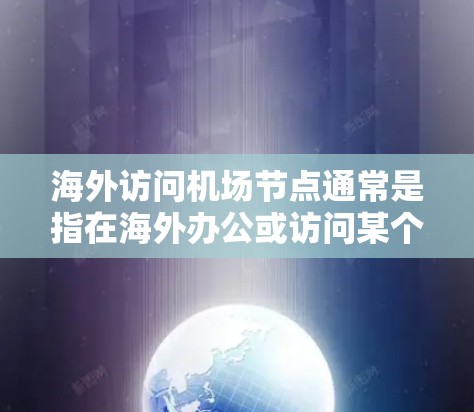 海外访问机场节点通常是指在海外办公或访问某个机场时需要管理的设施和环节。机场节点包括但不限于 海外访问机场节点通常是指在海外办公或访问某个机场时需要管理的设施和环节。机场节点包括但不限于