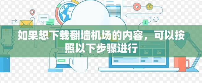 如果想下载翻墙机场的内容,可以按照以下步骤进行 如果想下载翻墙机场的内容,可以按照以下步骤进行