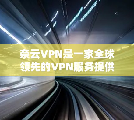 奈云VPN是一家全球领先的VPN服务提供商，专为用户提供各种加密VPN服务。以下是奈云VPN的相关信息