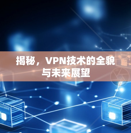 揭秘,VPN技术的全貌与未来展望 揭秘,VPN技术的全貌与未来展望