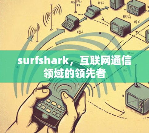 surfshark,互联网通信领域的领先者 surfshark,互联网通信领域的领先者