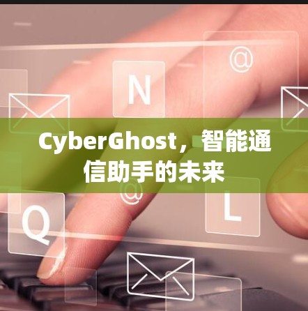 CyberGhost,智能通信助手的未来 CyberGhost,智能通信助手的未来