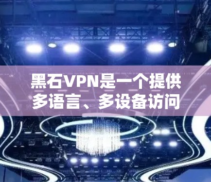 黑石VPN是一个提供多语言、多设备访问的VPN服务提供商,旨在让用户轻松访问全球范围内的数字内容。以下是关于黑石VPN的详细分析 黑石VPN是一个提供多语言、多设备访问的VPN服务提供商,旨在让用户轻松访问全球范围内的数字内容。以下是关于黑石VPN的详细分析