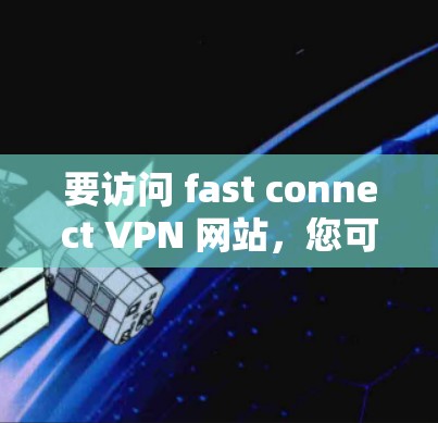 要访问 fast connect VPN 网站，您可以按照以下步骤操作