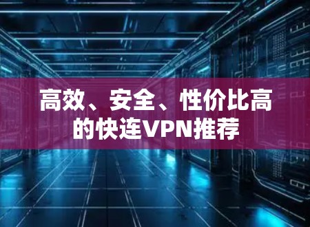 高效、安全、性价比高的快连VPN推荐