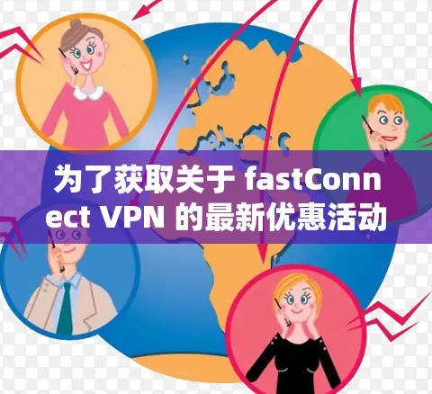 为了获取关于 fastConnect VPN 的最新优惠活动，您可以按照以下步骤进行