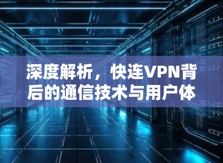 深度解析,快连VPN背后的通信技术与用户体验 深度解析,快连VPN背后的通信技术与用户体验