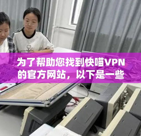 为了帮助您找到快喵VPN的官方网站,以下是一些系统化的步骤和信息 为了帮助您找到快喵VPN的官方网站,以下是一些系统化的步骤和信息
