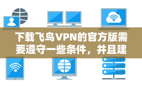 下载飞鸟VPN的官方版需要遵守一些条件，并且建议根据自己的需求选择合适的VPN服务。以下是一些关键信息和建议
