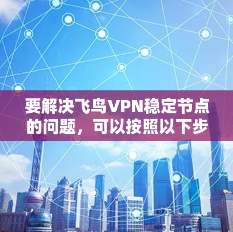 要解决飞鸟VPN稳定节点的问题，可以按照以下步骤进行