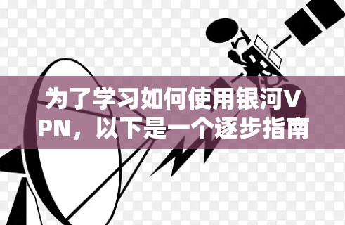 为了学习如何使用银河VPN，以下是一个逐步指南，结合了基本操作、安全性以及高级功能的指南