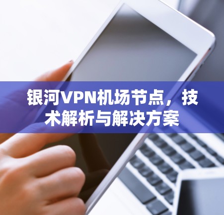 银河VPN机场节点，技术解析与解决方案
