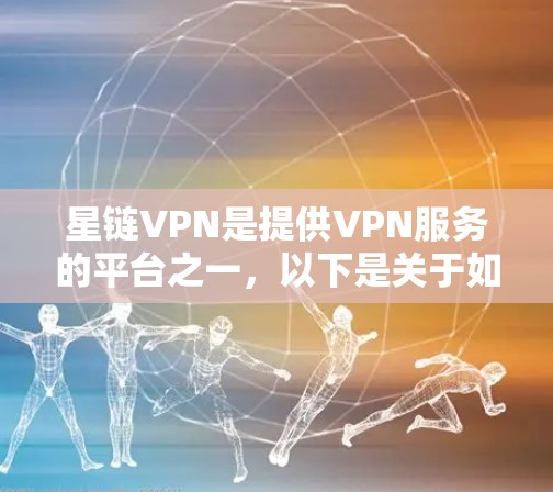 星链VPN是提供VPN服务的平台之一，以下是关于如何下载星链VPN的相关信息和常见问题解答