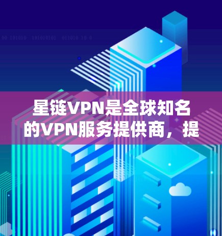 星链VPN是全球知名的VPN服务提供商，提供多种配置和服务器选项，适合不同需求的用户选择。以下是一个详细介绍
