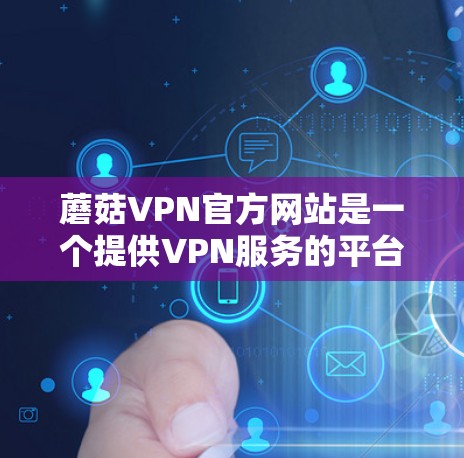 蘑菇VPN官方网站是一个提供VPN服务的平台，旨在为用户提供安全、可靠且易用的网络访问体验。以下是一些关键信息和功能，涵盖了蘑菇VPN官方网站的主要方面
