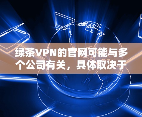 绿茶VPN的官网可能与多个公司有关，具体取决于您选择的公司。以下是一些常见的绿茶VPN公司及其官网链接