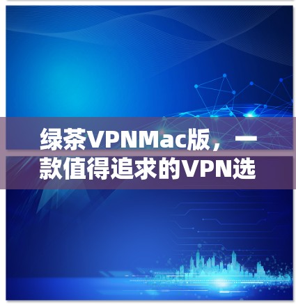 绿茶VPNMac版，一款值得追求的VPN选择