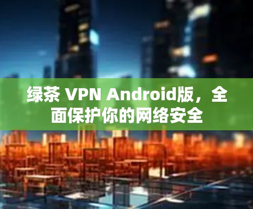 绿茶 VPN Android版，全面保护你的网络安全