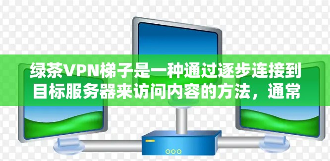 绿茶VPN梯子是一种通过逐步连接到目标服务器来访问内容的方法，通常用于在熟悉服务器配置的情况下进行。以下是对绿茶VPN梯子的详细分析和解决方案