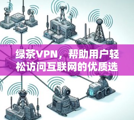 绿茶VPN，帮助用户轻松访问互联网的优质选择