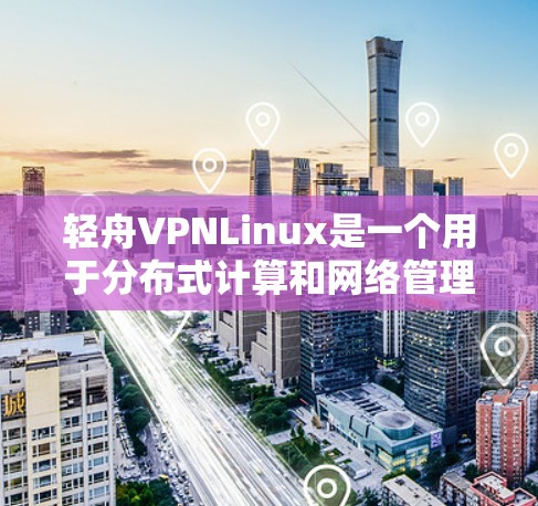 轻舟VPNLinux是一个用于分布式计算和网络管理的软件,支持基于协议的网络环境。以下是对该软件的详细分析和学习建议 轻舟VPNLinux是一个用于分布式计算和网络管理的软件,支持基于协议的网络环境。以下是对该软件的详细分析和学习建议