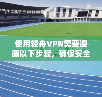 使用轻舟VPN需要遵循以下步骤,确保安全和流畅的连接体验 使用轻舟VPN需要遵循以下步骤,确保安全和流畅的连接体验