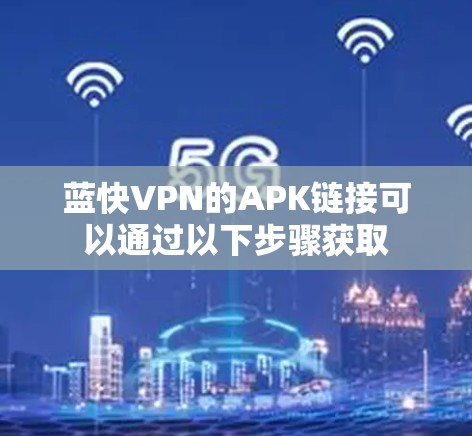 蓝快VPN的APK链接可以通过以下步骤获取 蓝快VPN的APK链接可以通过以下步骤获取