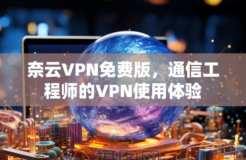 奈云VPN免费版，通信工程师的VPN使用体验