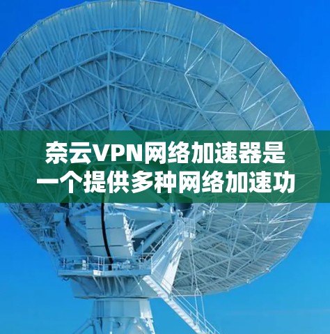 奈云VPN网络加速器是一个提供多种网络加速功能的工具，旨在帮助用户更快地访问网络内容，同时保护隐私和安全。以下是对奈云VPN网络加速器的详细分析