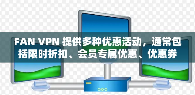 FAN VPN 提供多种优惠活动，通常包括限时折扣、会员专属优惠、优惠券叠加等。以下是一些常见的优惠信息和如何申请优惠的方法