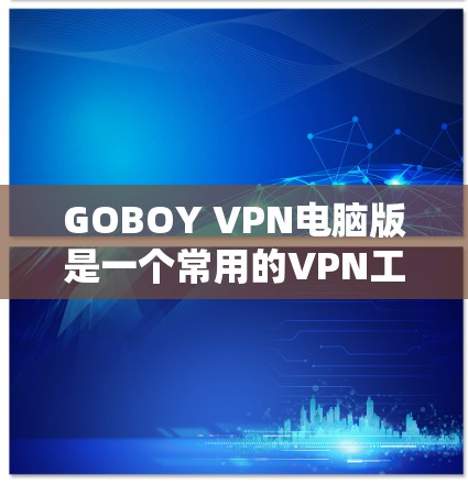 GOBOY VPN电脑版是一个常用的VPN工具,以下是详细的使用步骤及注意事项 GOBOY VPN电脑版是一个常用的VPN工具,以下是详细的使用步骤及注意事项