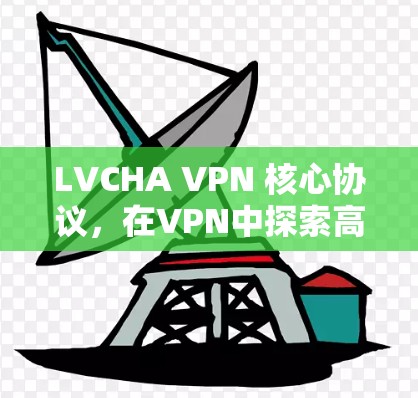 LVCHA VPN 核心协议,在VPN中探索高可靠性的通信 LVCHA VPN 核心协议,在VPN中探索高可靠性的通信
