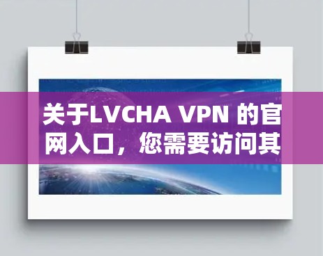 关于LVCHA VPN 的官网入口,您需要访问其官网以获取相关信息。然而,由于 LVCHA 是一个未知的缩写,具体含义可能与该服务无关。建议您直接访问其官方网站或联系其客服获取准确信息 关于LVCHA VPN 的官网入口,您需要访问其官网以获取相关信息。然而,由于 LVCHA 是一个未知的缩写,具体含义可能与该服务无关。建议您直接访问其官方网站或联系其客服获取准确信息