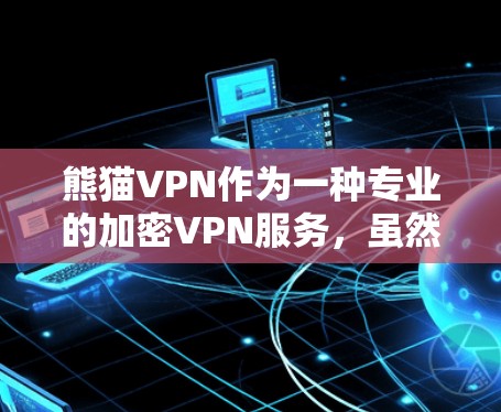 熊猫VPN作为一种专业的加密VPN服务，虽然在安全性方面表现出色，但也存在一些潜在的问题，需要谨慎考虑使用。以下是熊猫VPN可能遇到的常见问题