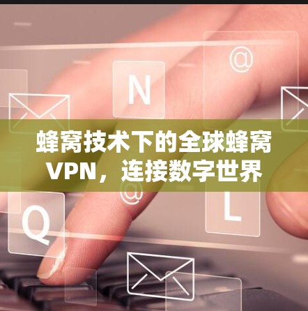蜂窝技术下的全球蜂窝VPN,连接数字世界的高效通信新方式 蜂窝技术下的全球蜂窝VPN,连接数字世界的高效通信新方式