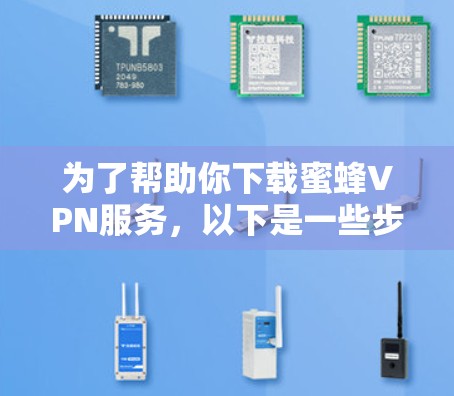 为了帮助你下载蜜蜂VPN服务,以下是一些步骤指南 为了帮助你下载蜜蜂VPN服务,以下是一些步骤指南