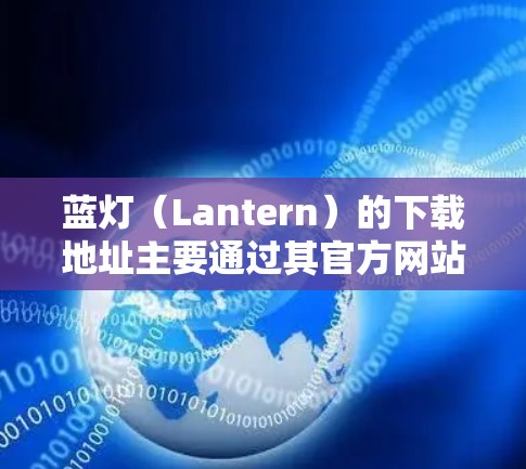 蓝灯(Lantern)的下载地址主要通过其官方网站蓝灯网来获取。以下是详细的下载流程和资源分类 蓝灯(Lantern)的下载地址主要通过其官方网站蓝灯网来获取。以下是详细的下载流程和资源分类