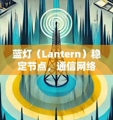 蓝灯(Lantern)稳定节点,通信网络中的难题与解决方案 蓝灯(Lantern)稳定节点,通信网络中的难题与解决方案