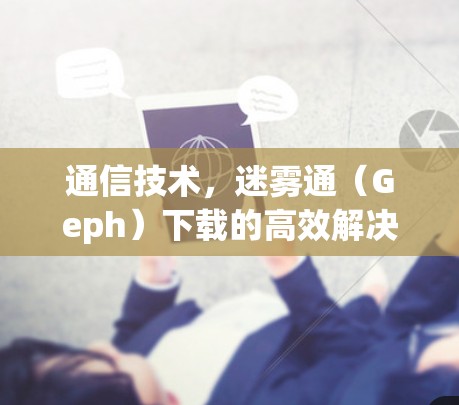 通信技术,迷雾通(Geph)下载的高效解决方案 通信技术,迷雾通(Geph)下载的高效解决方案