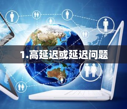 1.高延迟或延迟问题 1.高延迟或延迟问题