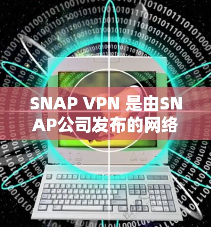 SNAP VPN 是由SNAP公司发布的网络VPN服务，旨在提供加密访问，帮助用户在网页、文件等公开资源上进行加密内容访问。以下是获取SNAP VPN的步骤