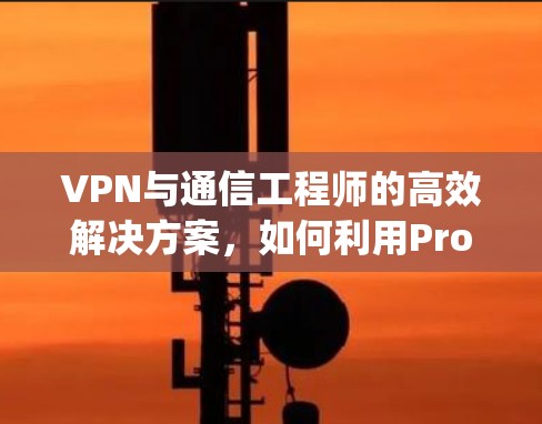 VPN与通信工程师的高效解决方案，如何利用Proxy Master优化数据传输