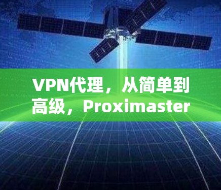 VPN代理,从简单到高级,Proximaster VPN代理帮你构建高效、安全的网络环境 VPN代理,从简单到高级,Proximaster VPN代理帮你构建高效、安全的网络环境