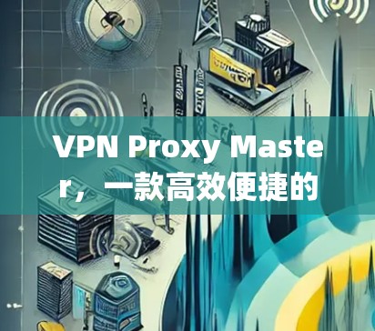 VPN Proxy Master,一款高效便捷的VPN配置工具 VPN Proxy Master,一款高效便捷的VPN配置工具